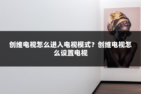 创维电视怎么进入电视模式？创维电视怎么设置电视