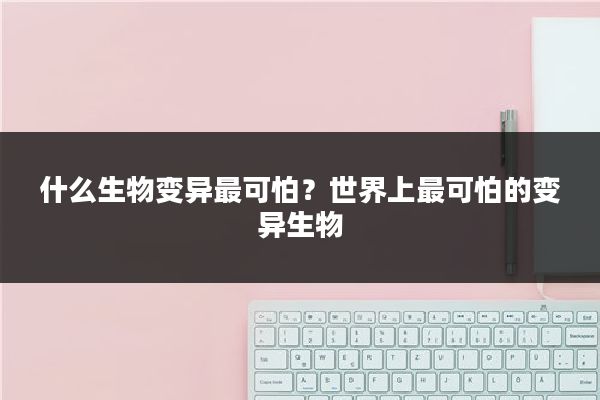 什么生物变异最可怕？世界上最可怕的变异生物