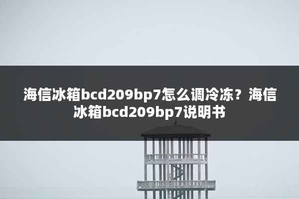 海信冰箱bcd209bp7怎么调冷冻?海信冰箱bcd209bp7说明书