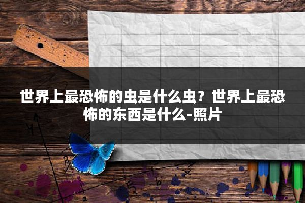 世界上最恐怖的虫是什么虫？世界上最恐怖的东西是什么-照片