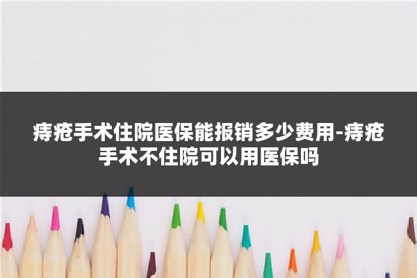 痔疮手术住院医保能报销多少费用-痔疮手术不住院可以用医保吗