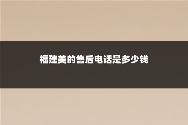 福建美的售后电话是多少钱