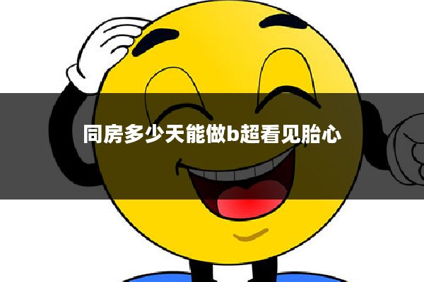 同房多少天能做b超看见胎心