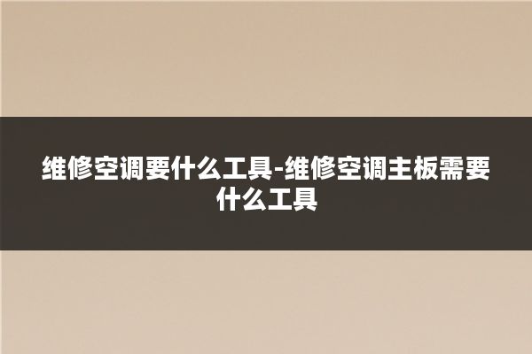 维修空调要什么工具-维修空调主板需要什么工具
