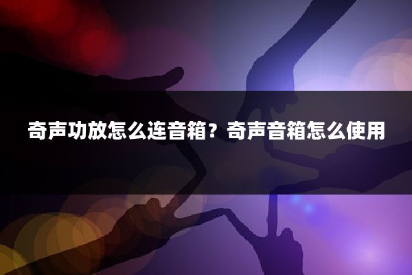 奇声功放怎么连音箱?奇声音箱怎么使用