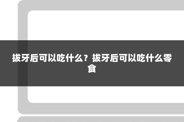 拔牙后可以吃什么?拔牙后可以吃什么零食