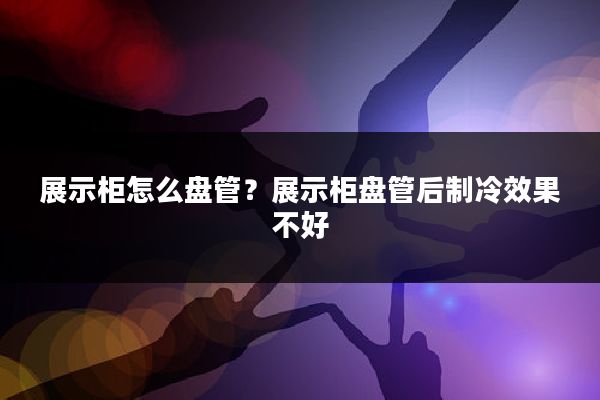 展示柜怎么盘管?展示柜盘管后制冷效果不好