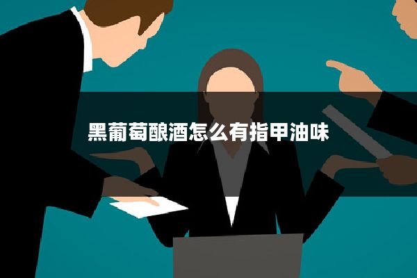 黑葡萄酿酒怎么有指甲油味