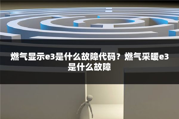 燃气显示e3是什么故障代码?燃气采暖e3是什么故障