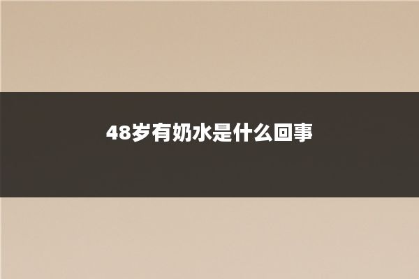 48岁有奶水是什么回事