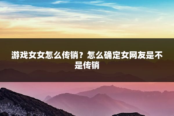 游戏女女怎么传销?怎么确定女网友是不是传销