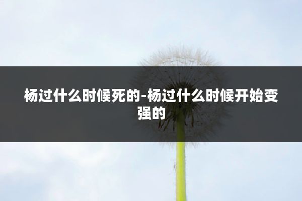 杨过什么时候死的-杨过什么时候开始变强的