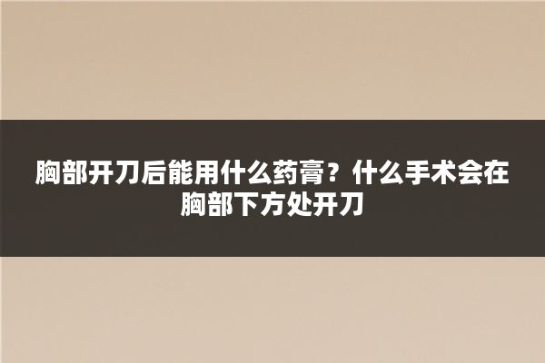 胸部开刀后能用什么药膏?什么手术会在胸部下方处开刀