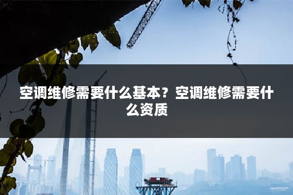 空调维修需要什么基本?空调维修需要什么资质