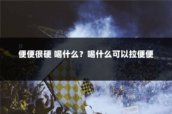 便便很硬 喝什么?喝什么可以拉便便