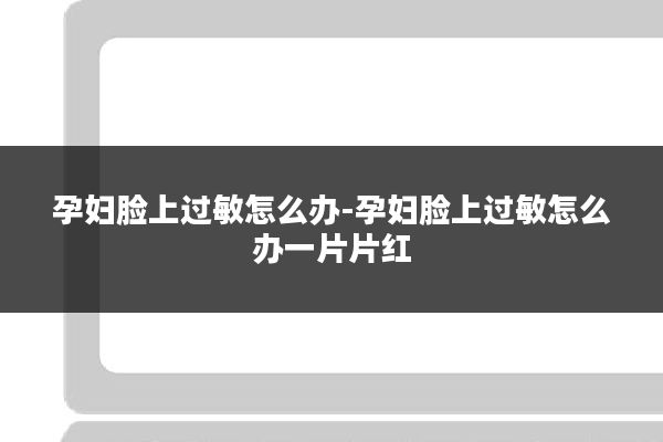 孕妇脸上过敏怎么办-孕妇脸上过敏怎么办一片片红