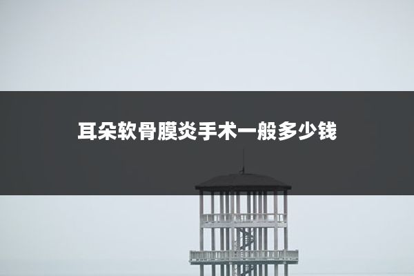 耳朵软骨膜炎手术一般多少钱