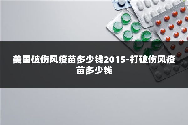 美国破伤风疫苗多少钱2015-打破伤风疫苗多少钱
