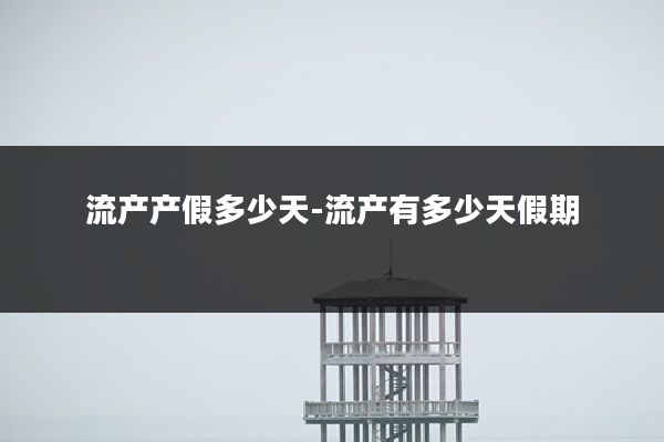 流产产假多少天-流产有多少天假期