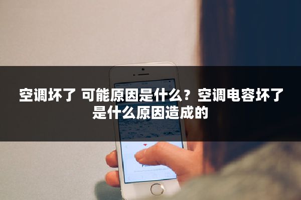 空调坏了 可能原因是什么？空调电容坏了是什么原因造成的