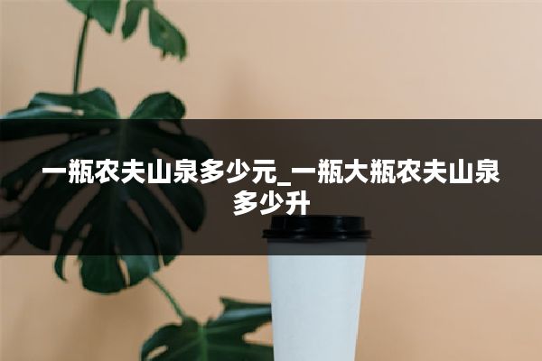 一瓶农夫山泉多少元_一瓶大瓶农夫山泉多少升