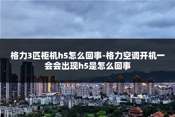 格力3匹柜机h5怎么回事-格力空调开机一会会出现h5是怎么回事