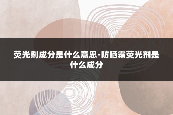 荧光剂成分是什么意思-防晒霜荧光剂是什么成分