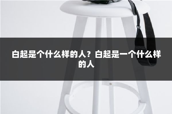 白起是个什么样的人?白起是一个什么样的人