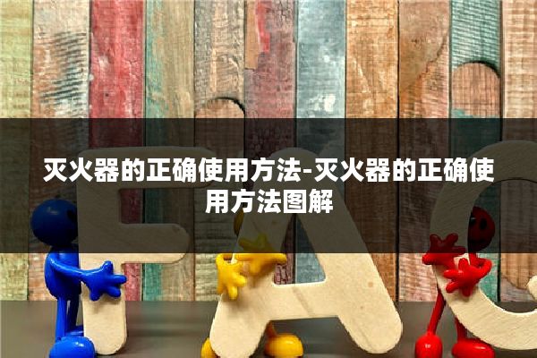 灭火器的正确使用方法-灭火器的正确使用方法图解