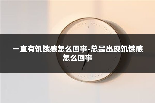 一直有饥饿感怎么回事-总是出现饥饿感怎么回事