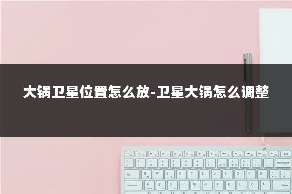 大锅卫星位置怎么放-卫星大锅怎么调整