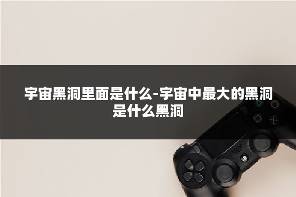 宇宙黑洞里面是什么-宇宙中最大的黑洞是什么黑洞