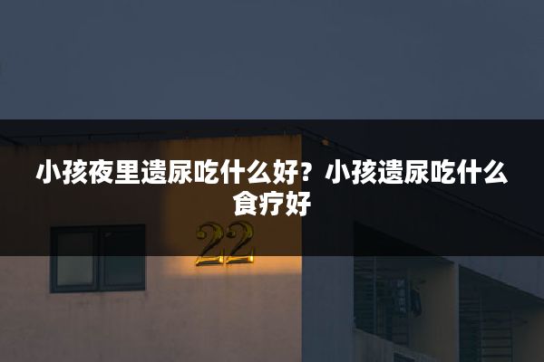 小孩夜里遗尿吃什么好？小孩遗尿吃什么食疗好