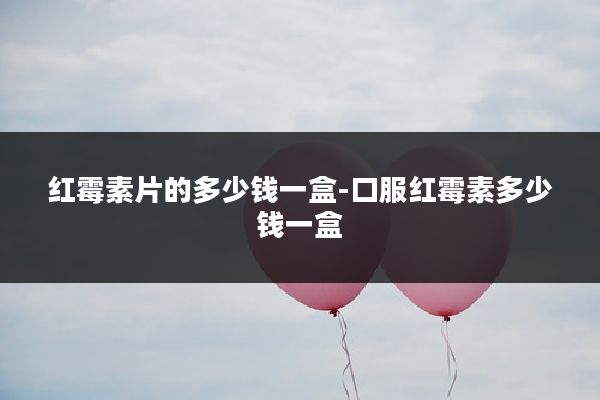 红霉素片的多少钱一盒-口服红霉素多少钱一盒