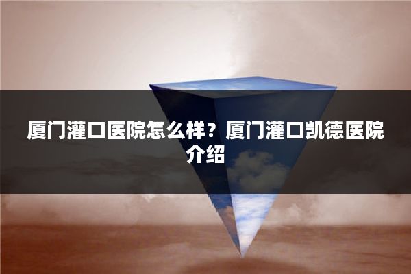 厦门灌口医院怎么样？厦门灌口凯德医院介绍