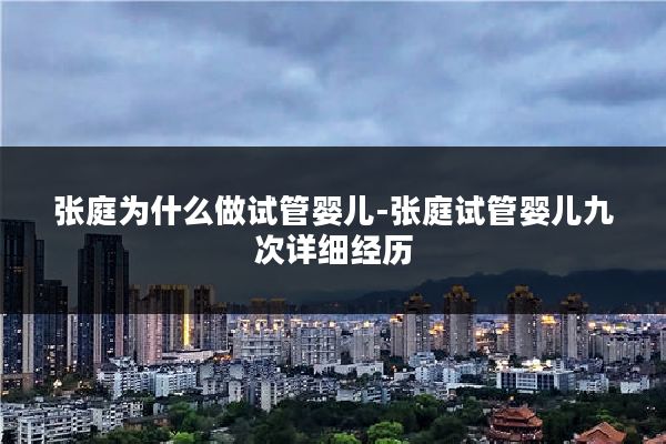 张庭为什么做试管婴儿-张庭试管婴儿九次详细经历