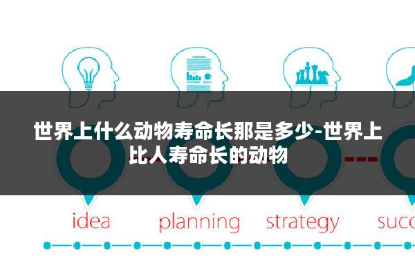世界上什么动物寿命长那是多少-世界上比人寿命长的动物