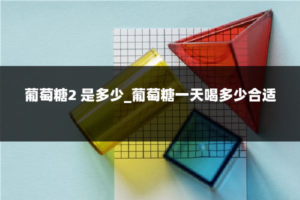 葡萄糖2 是多少_葡萄糖一天喝多少合适