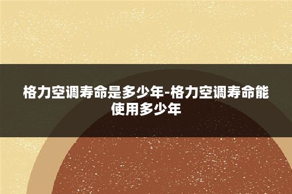 格力空调寿命是多少年-格力空调寿命能使用多少年