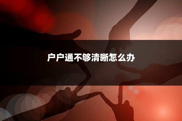 户户通不够清晰怎么办