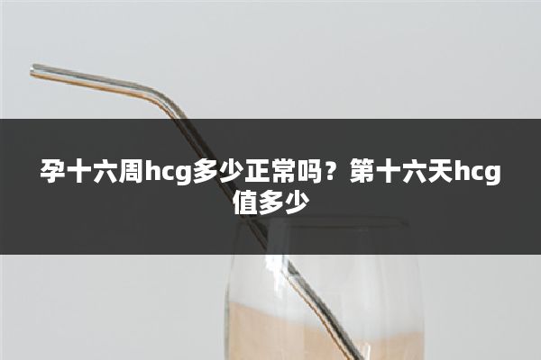 孕十六周hcg多少正常吗？第十六天hcg值多少