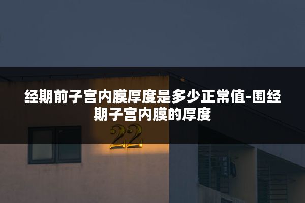 经期前子宫内膜厚度是多少正常值-围经期子宫内膜的厚度