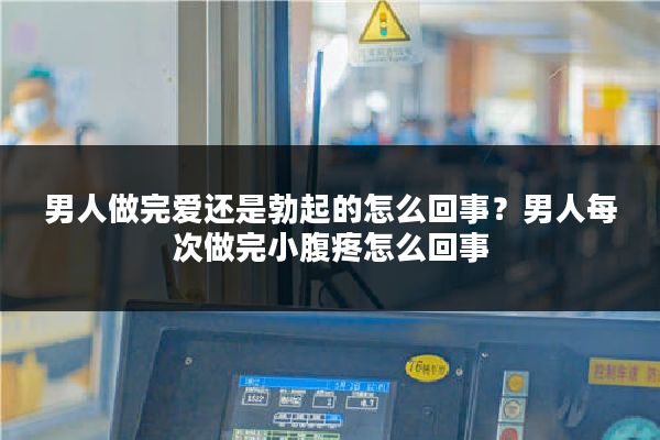 男人做完爱还是勃起的怎么回事?男人每次做完小腹疼怎么回事
