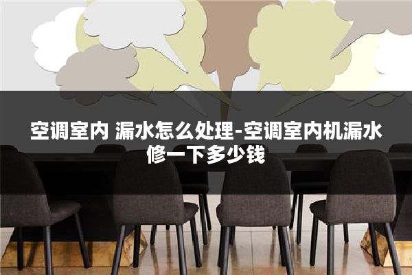 空调室内 漏水怎么处理-空调室内机漏水修一下多少钱