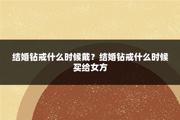 结婚钻戒什么时候戴？结婚钻戒什么时候买给女方