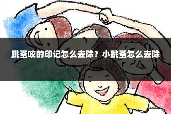 跳蚤咬的印记怎么去除?小跳蚤怎么去除