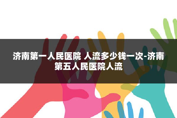济南第一人民医院 人流多少钱一次-济南第五人民医院人流