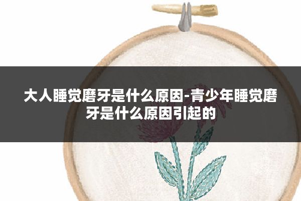 大人睡觉磨牙是什么原因-青少年睡觉磨牙是什么原因引起的