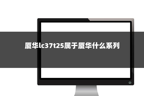 厦华lc37t25属于厦华什么系列