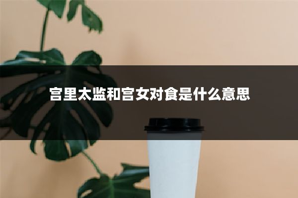 宫里太监和宫女对食是什么意思